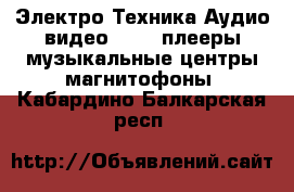 Электро-Техника Аудио-видео - MP3-плееры,музыкальные центры,магнитофоны. Кабардино-Балкарская респ.